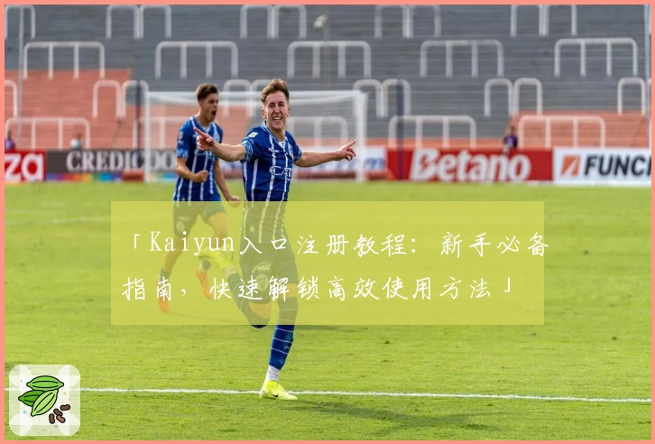 「Kaiyun入口注册教程：新手必备指南，快速解锁高效使用方法」