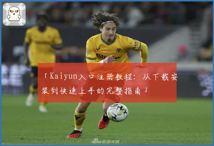 「Kaiyun入口注册教程：从下载安装到快速上手的完整指南」