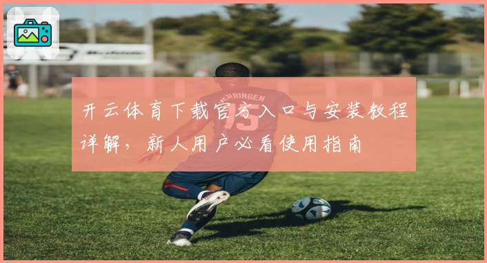 开云体育下载官方入口与安装教程详解，新人用户必看使用指南