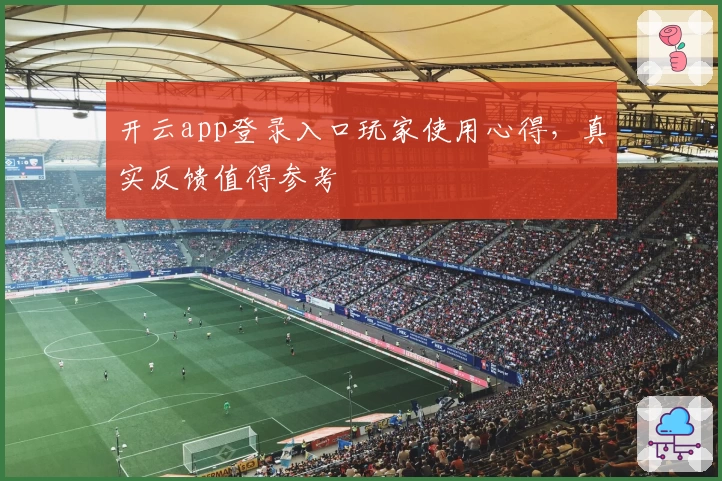 开云app登录入口玩家使用心得，真实反馈值得参考