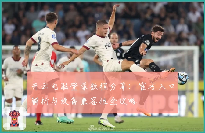 开云电脑登录教程分享：官方入口解析与设备兼容性全攻略