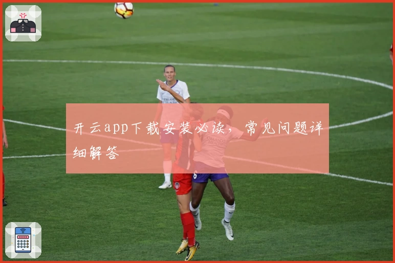 开云app下载安装必读，常见问题详细解答