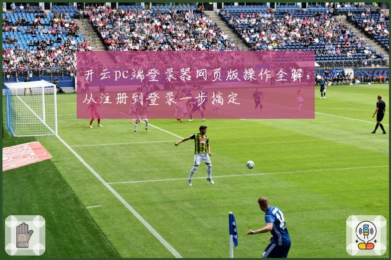 开云pc端登录器网页版操作全解，从注册到登录一步搞定
