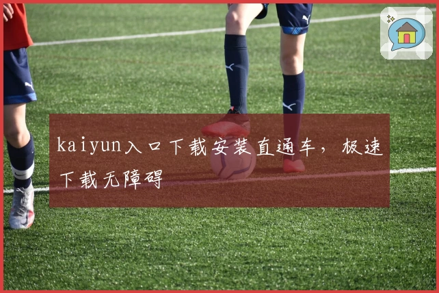 kaiyun入口下载安装直通车，极速下载无障碍