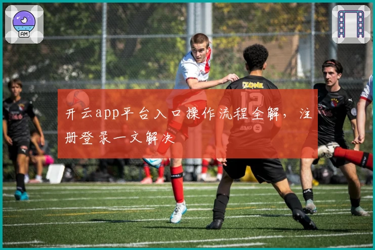 开云app平台入口操作流程全解,注册登录一文解决