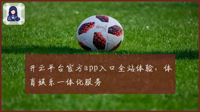 开云平台官方app入口全站体验，体育娱乐一体化服务