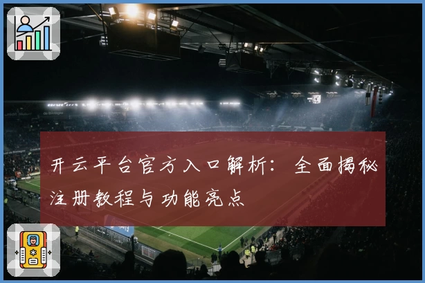开云平台官方入口解析：全面揭秘注册教程与功能亮点