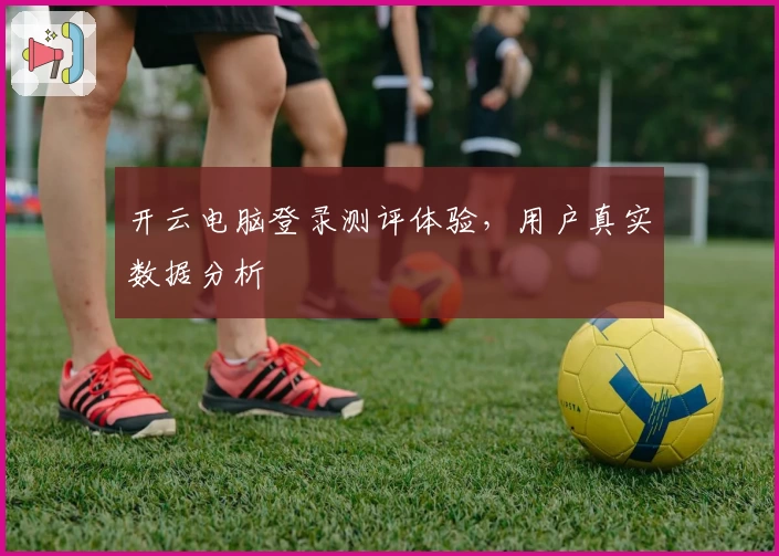 开云电脑登录测评体验，用户真实数据分析