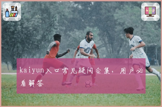 kaiyun入口常见疑问合集，用户必看解答
