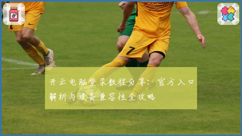 开云电脑登录教程分享：官方入口解析与设备兼容性全攻略