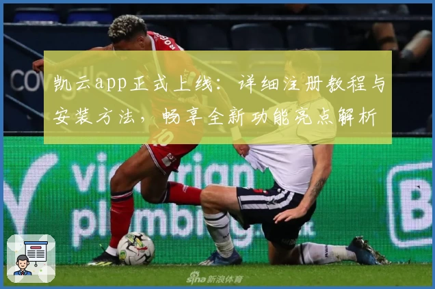 凯云app正式上线:详细注册教程与安装方法,畅享全新功能亮点解析