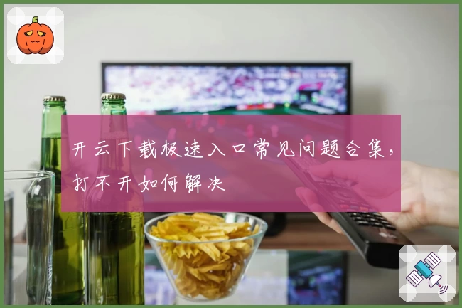 开云下载极速入口常见问题合集，打不开如何解决