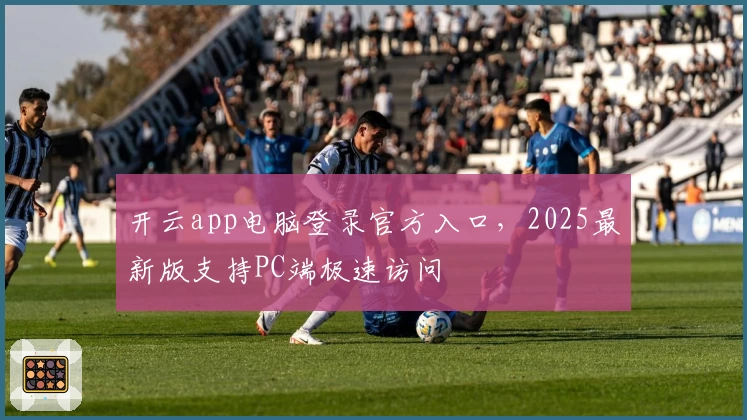 开云app电脑登录官方入口，2025最新版支持PC端极速访问