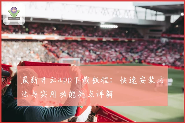 最新开云app下载教程：快速安装方法与实用功能亮点详解