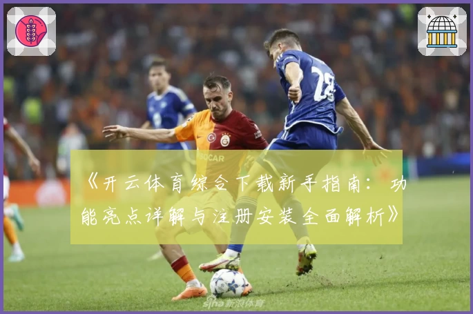 《开云体育综合下载新手指南：功能亮点详解与注册安装全面解析》