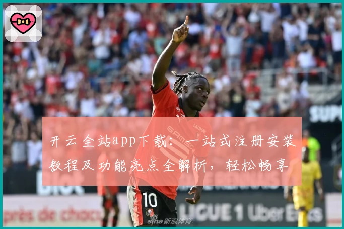 开云全站app下载：一站式注册安装教程及功能亮点全解析，轻松畅享便捷体验