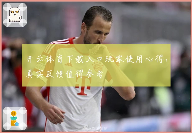 开云体育下载入口玩家使用心得，真实反馈值得参考