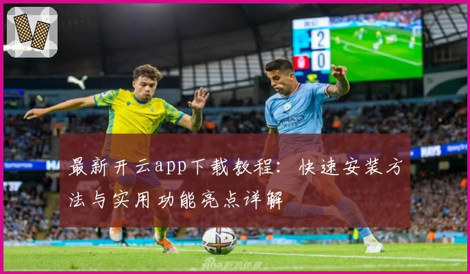 最新开云app下载教程：快速安装方法与实用功能亮点详解