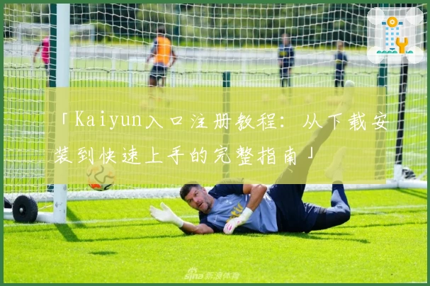 「Kaiyun入口注册教程：从下载安装到快速上手的完整指南」