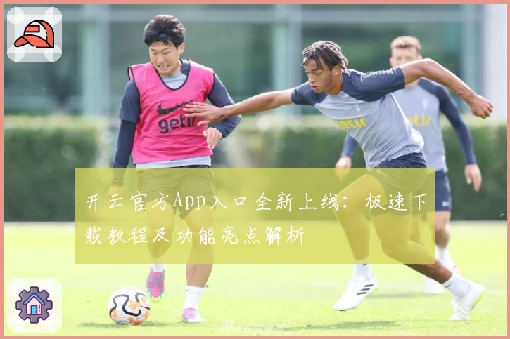 开云官方App入口全新上线：极速下载教程及功能亮点解析