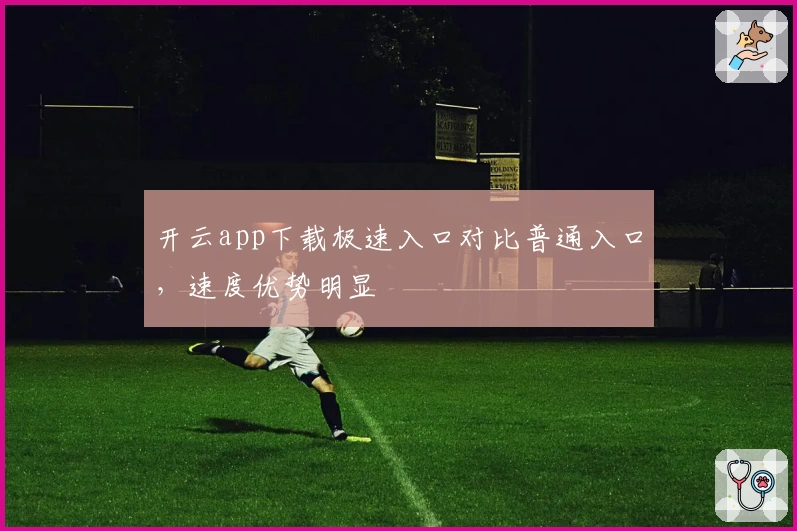 开云app下载极速入口对比普通入口,速度优势明显