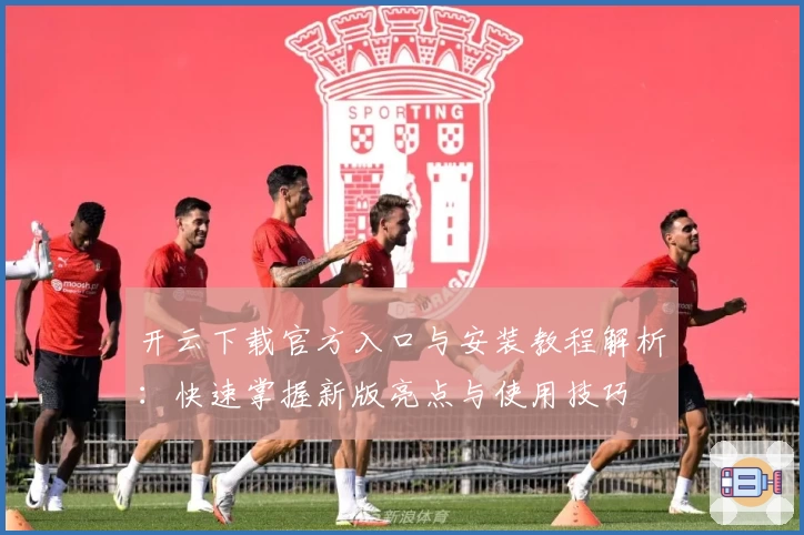 开云下载官方入口与安装教程解析：快速掌握新版亮点与使用技巧