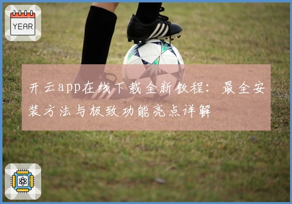 开云app在线下载全新教程:最全安装方法与极致功能亮点详解